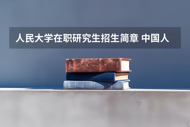 人民大学在职研究生招生简章 中国人民大学在职研究生的报名条件