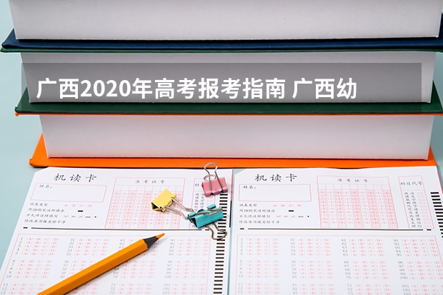 广西2020年高考报考指南 广西幼儿师范高等专科学校报考政策解读