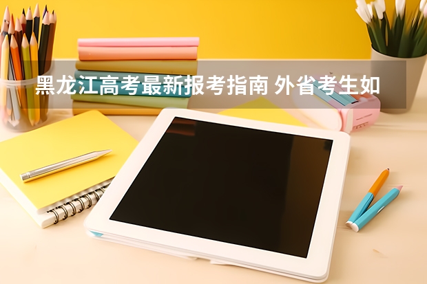 黑龙江高考最新报考指南 外省考生如何参加黑龙江省高考？