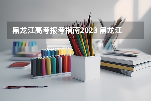 黑龙江高考报考指南2023 黑龙江高考政策户籍学籍要求2023