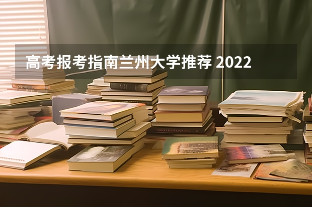 高考报考指南兰州大学推荐 2022年兰州大学招生简章