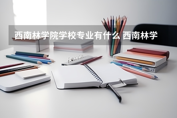 西南林学院学校专业有什么 西南林学院优势专业有哪些