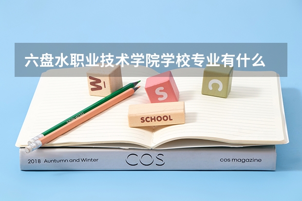 六盘水职业技术学院学校专业有什么 六盘水职业技术学院优势专业有哪些
