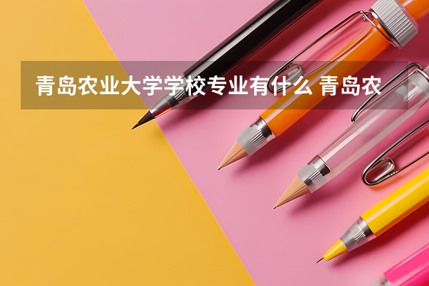 青岛农业大学学校专业有什么 青岛农业大学优势专业有哪些