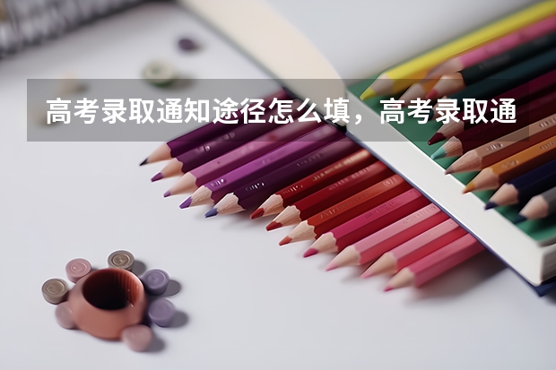 高考录取通知途径怎么填，高考录取通知书的填写要点 高考录取通知书大概什么时候到寄到哪