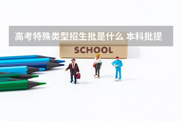 高考特殊类型招生批是什么 本科批提前批和特殊类型是什么意思