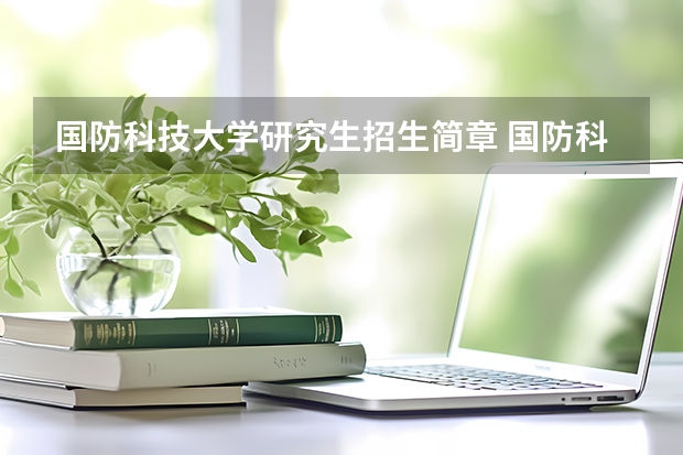 国防科技大学研究生招生简章 国防科技大学招生简章2023多少分