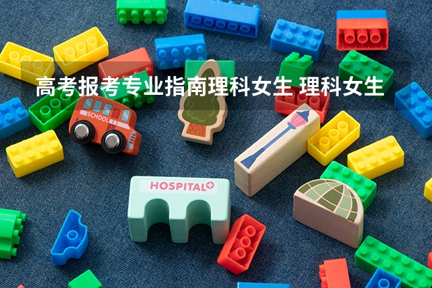 高考报考专业指南理科女生 理科女生适合报考的专业