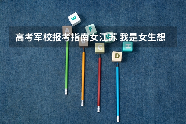 高考军校报考指南女江苏 我是女生想考军校，需要哪些条件？