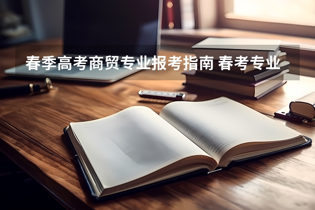 春季高考商贸专业报考指南 春考专业都有什么专业？哪些比较热门？