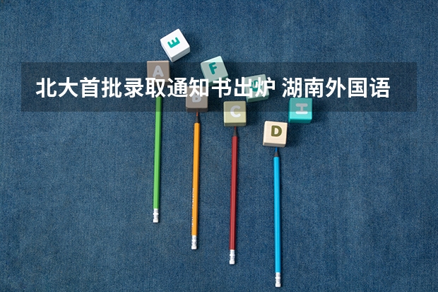 北大首批录取通知书出炉 湖南外国语职业学院高考录取通知书查询入口