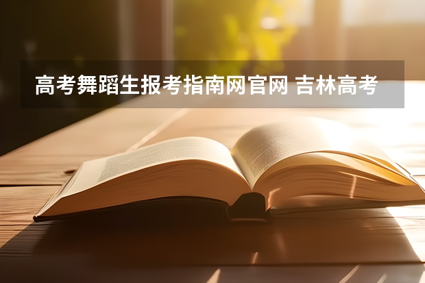 高考舞蹈生报考指南网官网 吉林高考志愿填报系统登录入口:http://www.jleea.edu.cn/