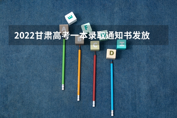 2022甘肃高考一本录取通知书发放时间 高考多久出录取通知书