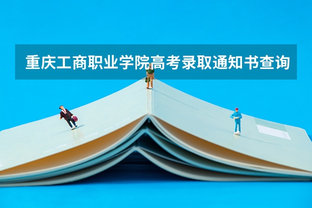 重庆工商职业学院高考录取通知书查询入口 西藏各批次录取通知书什么时间发