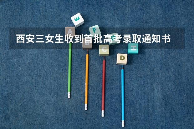 西安三女生收到首批高考录取通知书 北京服装学院关于第一批新生录取通知书寄发的通知