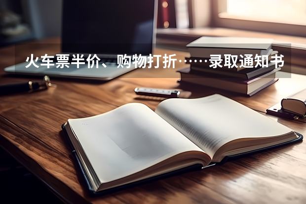 火车票半价、购物打折……录取通知书还有这些用途，不知道会错过一个亿 大学录取通知书什么时候发放