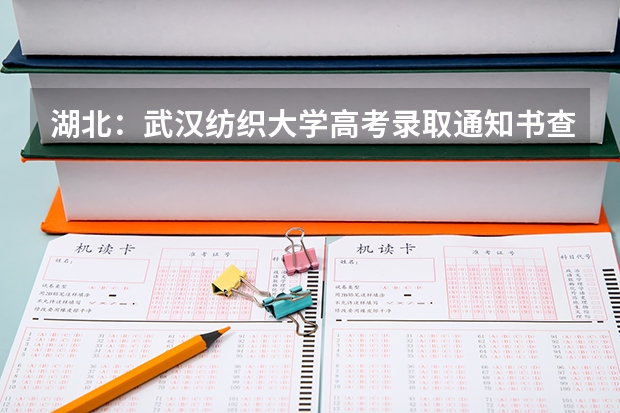 湖北：武汉纺织大学高考录取通知书查询入口 高考结束什么时间收到录取通知书