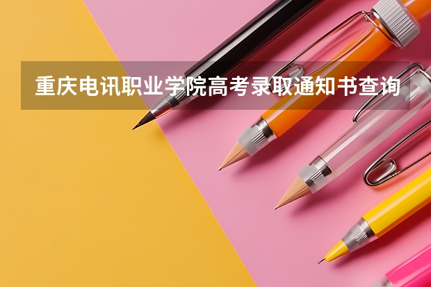重庆电讯职业学院高考录取通知书查询入口 如何知道录取通知书是可信的
