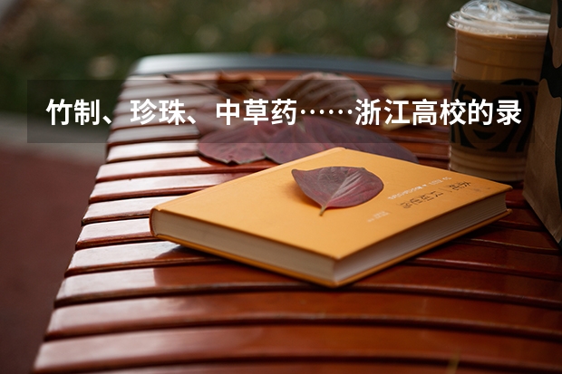 竹制、珍珠、中草药……浙江高校的录取通知书是这样给考生惊喜的 附收到录取通知书后注意事项