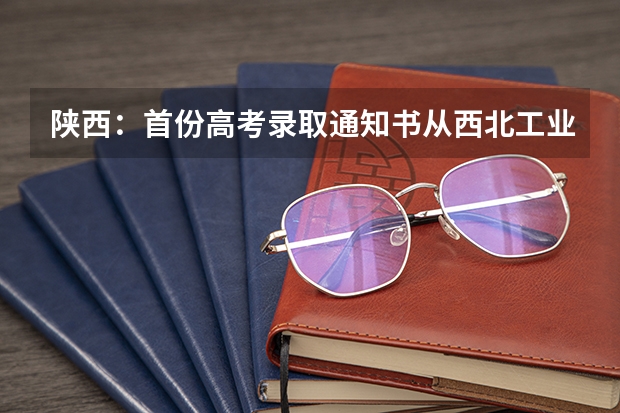 陕西：首份高考录取通知书从西北工业大学发出 【提醒】大学录取通知书来了