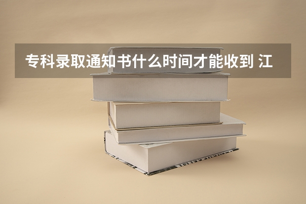 专科录取通知书什么时间才能收到 江西各批次录取通知书什么时间发