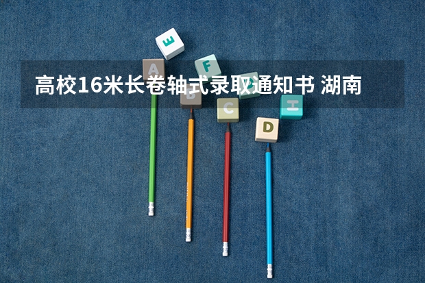 高校1.6米长卷轴式录取通知书 湖南安全技术职业学院高考录取通知书查询入口