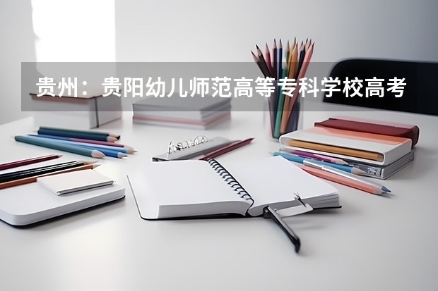 贵州：贵阳幼儿师范高等专科学校高考录取通知书查询入口 大学录取通知书一般什么时候到