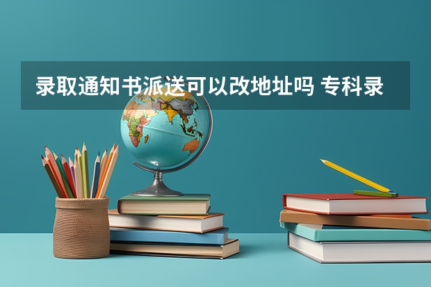 录取通知书派送可以改地址吗 专科录取通知什么时间公布