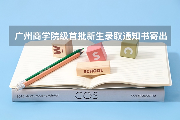 广州商学院级首批新生录取通知书寄出 重庆应用技术职业学院高考录取通知书查询入口