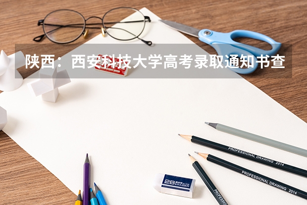 陕西：西安科技大学高考录取通知书查询入口 广西高考录取通知书查询入口