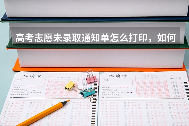 高考志愿未录取通知单怎么打印，如何处理未录取通知单缺失的情况 全国录取通知书发放时间