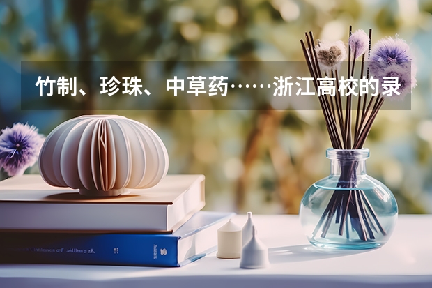 竹制、珍珠、中草药……浙江高校的录取通知书是这样给考生惊喜的 录取通知书什么时间寄到