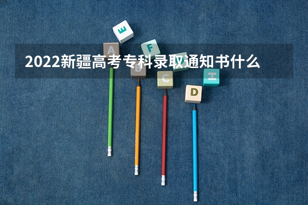 2022新疆高考专科录取通知书什么时候发放 录取通知书什么时间才能收到