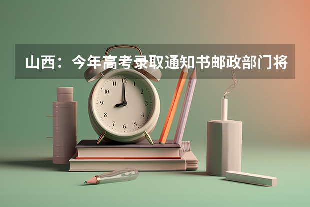 山西：今年高考录取通知书邮政部门将设专人投递 新疆高考专科录取通知书什么时候发放