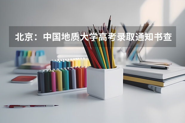 北京：中国地质大学高考录取通知书查询入口 大专录取通知书什么时间发下来