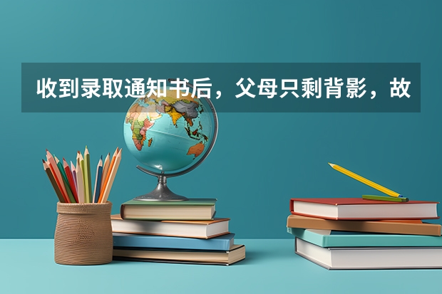 收到录取通知书后，父母只剩背影，故乡唯有夏冬 大学录取通知书什么时候下来