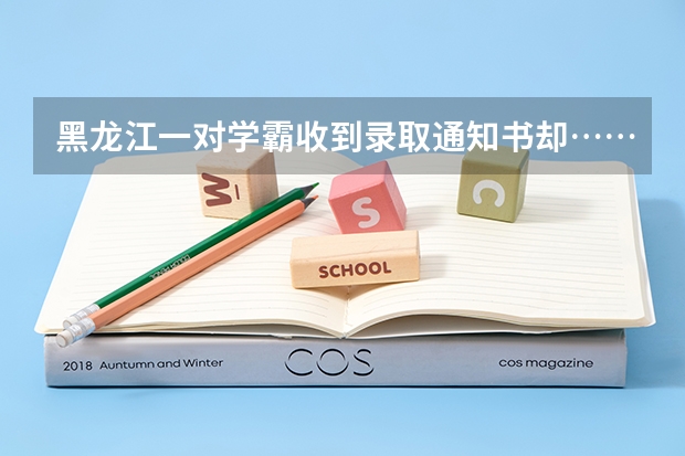 黑龙江一对学霸收到录取通知书却……为什么家长拼了命，也要让孩子读个好大学 福建高考本科录取通知书发放时间