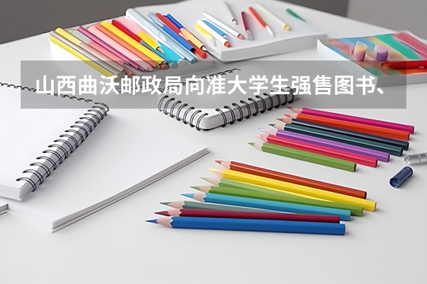 山西曲沃邮政局向准大学生强售图书、收录取通知书邮费 2022高考录取通知书多久能收到