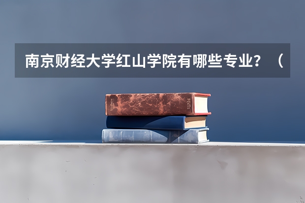 南京财经大学红山学院有哪些专业?(深度解析,最新招生专业一览)?