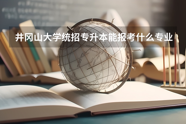 井冈山大学统招专升本能报考什么专业?