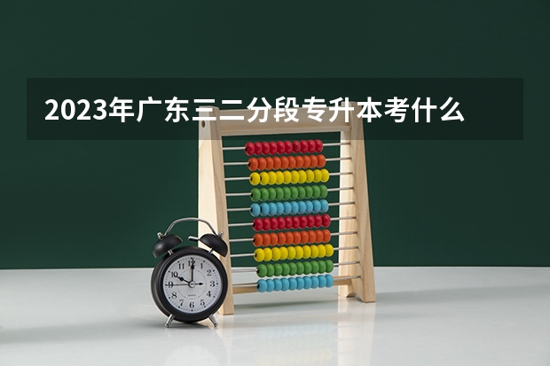2023年广东三二分段专升本考什么？