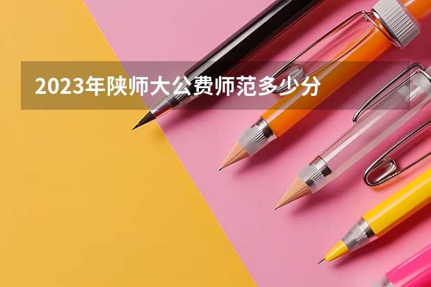 2023年陕师大公费师范多少分