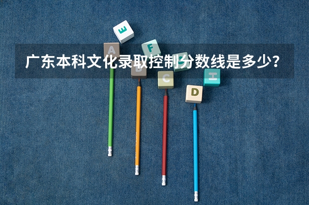 广东本科文化录取控制分数线是多少？