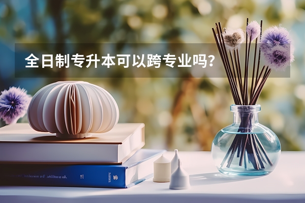 全日制专升本可以跨专业吗?