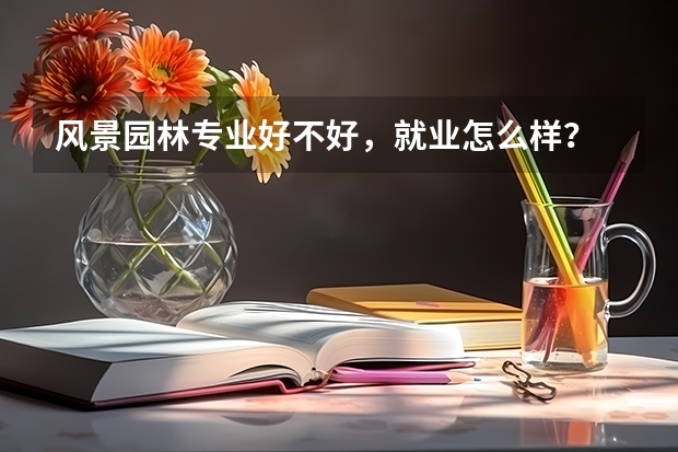 风景园林专业好不好,就业怎么样?