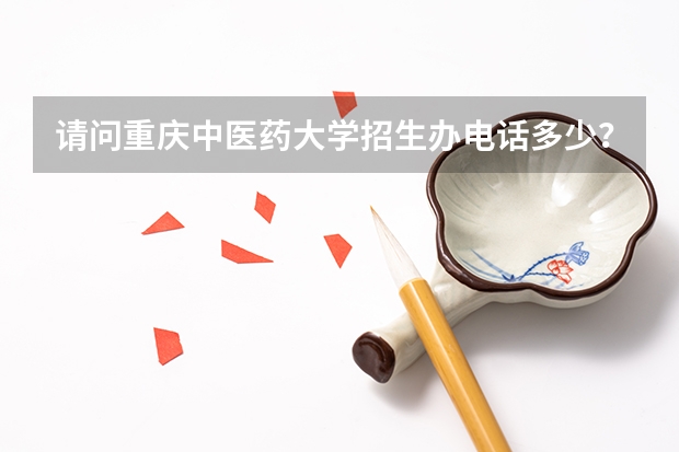 请问重庆中医药大学招生办电话多少？