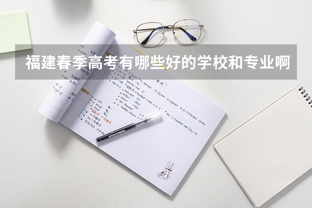 福建春季高考有哪些好的学校和专业啊？？？详细点介绍一下