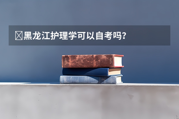 黑龙江护理学可以自考吗?