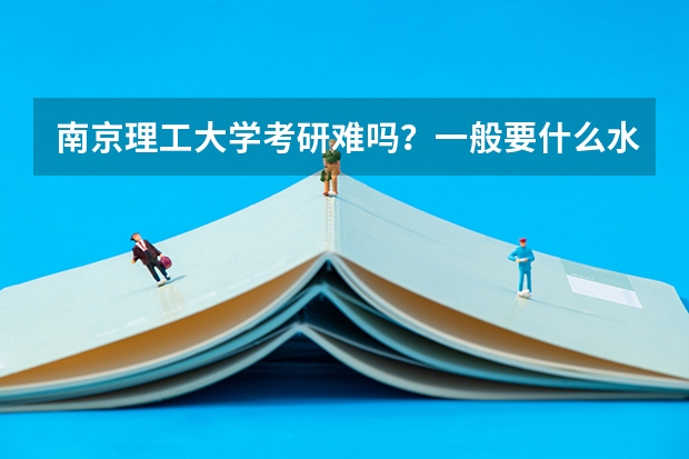 南京理工大学考研难吗？一般要什么水平才可以进入？