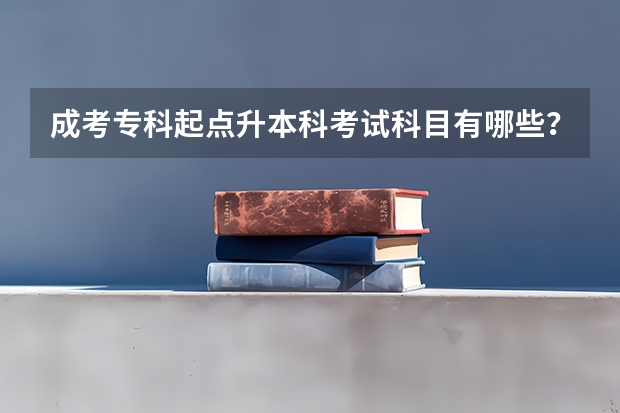 成考专科起点升本科考试科目有哪些?